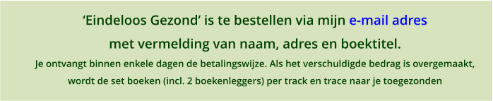 �Eindeloos Gezond� is te bestellen via mijn e-mail adres met vermelding van naam, adres en boektitel. Je ontvangt binnen enkele dagen de betalingswijze. Als het verschuldigde bedrag is overgemaakt,  wordt de set boeken (incl. 2 boekenleggers) per track en trace naar je toegezonden